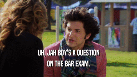 UH, JAH BOY'S A QUESTION ON THE BAR EXAM. 