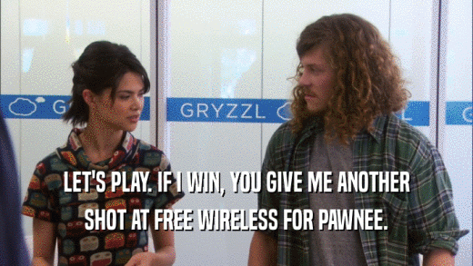 LET'S PLAY. IF I WIN, YOU GIVE ME ANOTHER SHOT AT FREE WIRELESS FOR PAWNEE. 