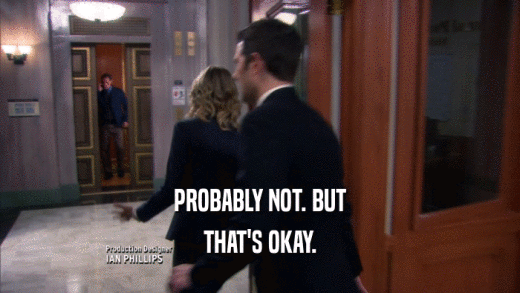 PROBABLY NOT. BUT THAT'S OKAY. 