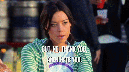 BUT, NO, THANK YOU, AND I HATE YOU. 