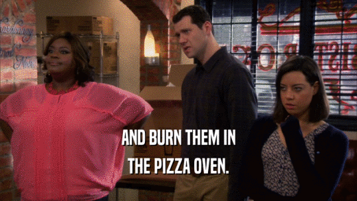 AND BURN THEM IN THE PIZZA OVEN. 