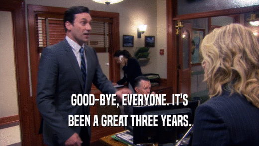 GOOD-BYE, EVERYONE. IT'S BEEN A GREAT THREE YEARS. 