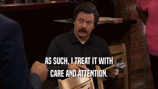 AS SUCH, I TREAT IT WITH CARE AND ATTENTION. 