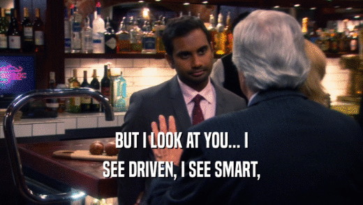BUT I LOOK AT YOU... I SEE DRIVEN, I SEE SMART, 