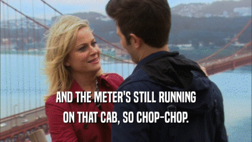 AND THE METER'S STILL RUNNING ON THAT CAB, SO CHOP-CHOP. 