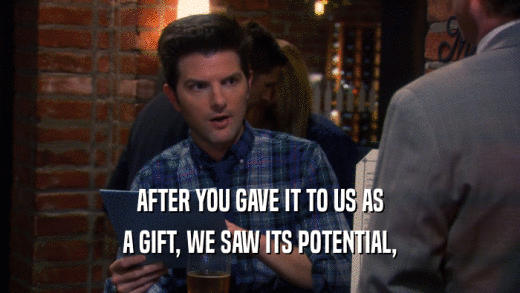 AFTER YOU GAVE IT TO US AS A GIFT, WE SAW ITS POTENTIAL, 