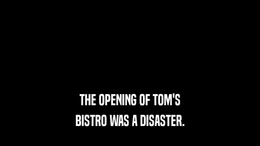 THE OPENING OF TOM'S BISTRO WAS A DISASTER. 