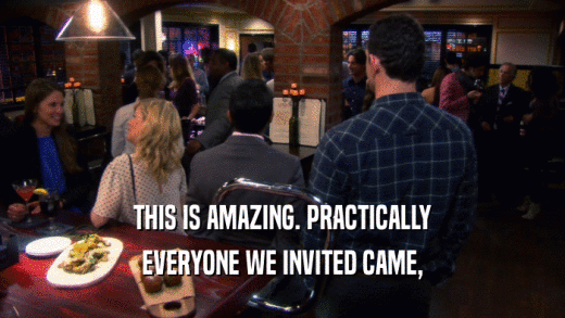THIS IS AMAZING. PRACTICALLY EVERYONE WE INVITED CAME, 