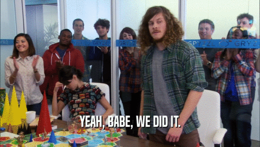 YEAH, BABE, WE DID IT.  