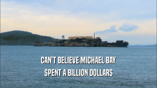 CAN'T BELIEVE MICHAEL BAY
 SPENT A BILLION DOLLARS
 