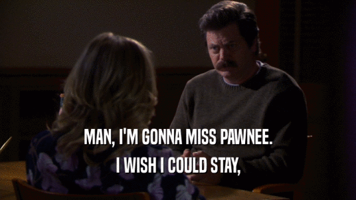 MAN, I'M GONNA MISS PAWNEE. I WISH I COULD STAY, 