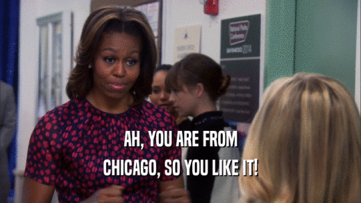 AH, YOU ARE FROM
 CHICAGO, SO YOU LIKE IT!
 