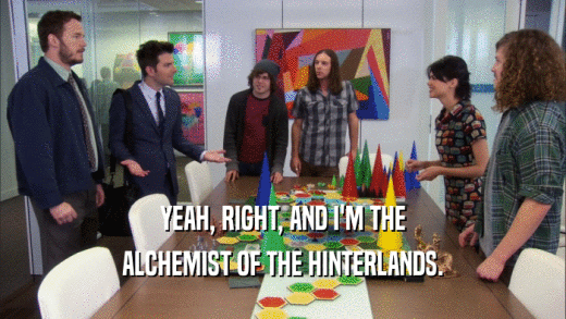 YEAH, RIGHT, AND I'M THE ALCHEMIST OF THE HINTERLANDS. 