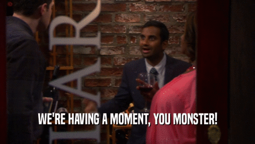 WE'RE HAVING A MOMENT, YOU MONSTER!  