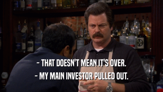 - THAT DOESN'T MEAN IT'S OVER. - MY MAIN INVESTOR PULLED OUT. 