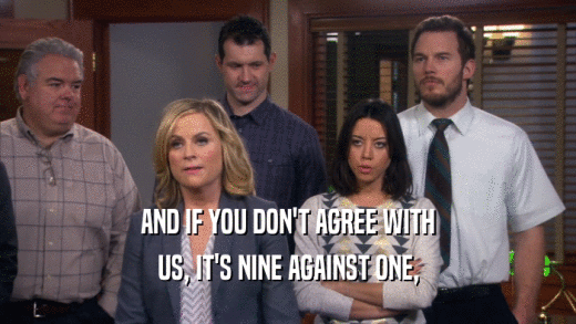 AND IF YOU DON'T AGREE WITH US, IT'S NINE AGAINST ONE, 