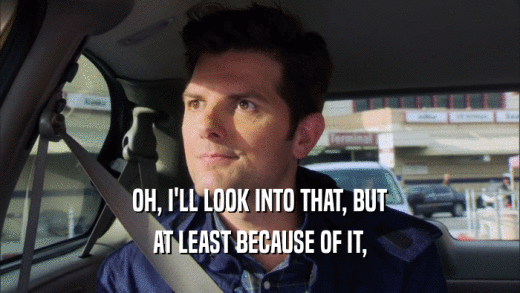 OH, I'LL LOOK INTO THAT, BUT AT LEAST BECAUSE OF IT, 