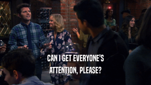 CAN I GET EVERYONE'S ATTENTION, PLEASE? 