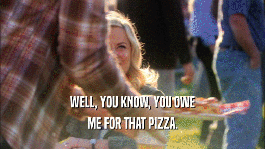 WELL, YOU KNOW, YOU OWE ME FOR THAT PIZZA. 