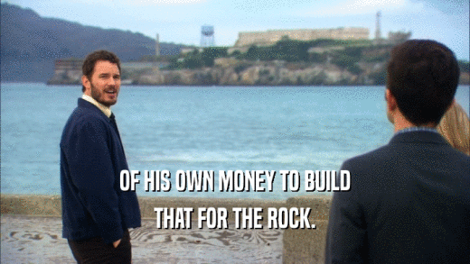 OF HIS OWN MONEY TO BUILD
 THAT FOR THE ROCK.
 