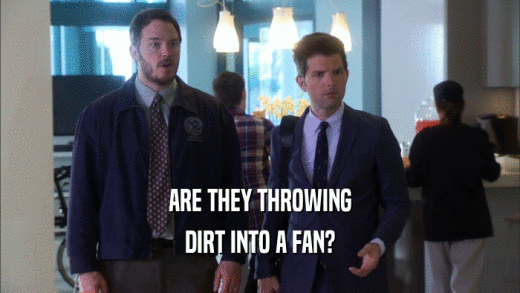 ARE THEY THROWING
 DIRT INTO A FAN?
 