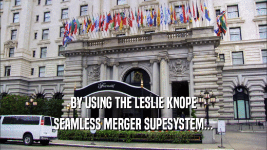 BY USING THE LESLIE KNOPE SEAMLESS MERGER SUPESYSTEM... 