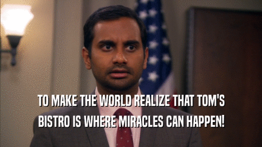 TO MAKE THE WORLD REALIZE THAT TOM'S BISTRO IS WHERE MIRACLES CAN HAPPEN! 