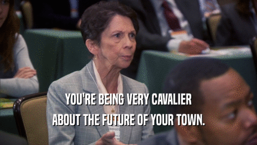 YOU'RE BEING VERY CAVALIER ABOUT THE FUTURE OF YOUR TOWN. 