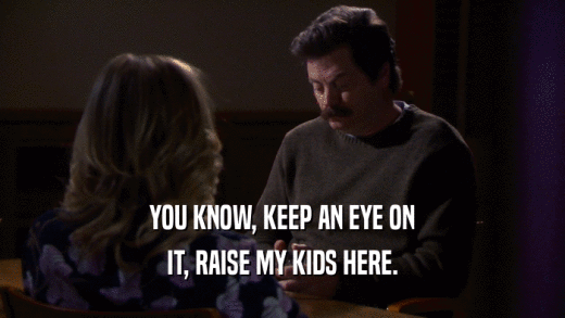 YOU KNOW, KEEP AN EYE ON IT, RAISE MY KIDS HERE. 