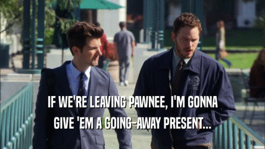 IF WE'RE LEAVING PAWNEE, I'M GONNA GIVE 'EM A GOING-AWAY PRESENT... 