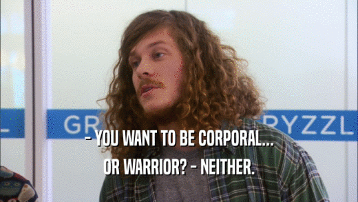 - YOU WANT TO BE CORPORAL... OR WARRIOR? - NEITHER. 