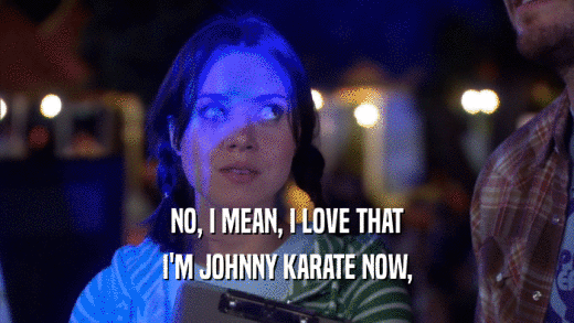 NO, I MEAN, I LOVE THAT I'M JOHNNY KARATE NOW, 