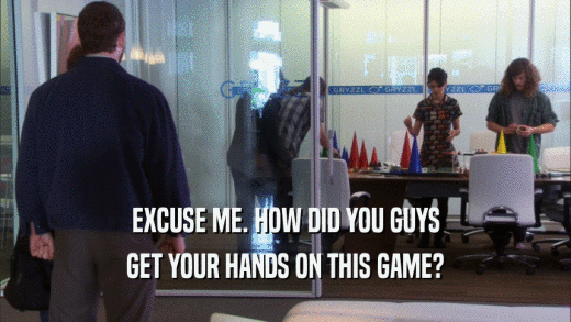 EXCUSE ME. HOW DID YOU GUYS GET YOUR HANDS ON THIS GAME? 