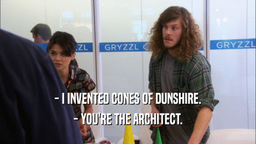 - I INVENTED CONES OF DUNSHIRE. - YOU'RE THE ARCHITECT. 