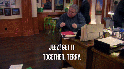JEEZ! GET IT TOGETHER, TERRY. 