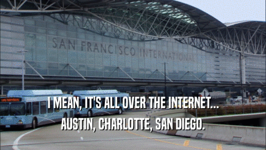 I MEAN, IT'S ALL OVER THE INTERNET... AUSTIN, CHARLOTTE, SAN DIEGO. 