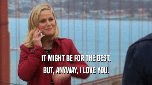 IT MIGHT BE FOR THE BEST. BUT, ANYWAY, I LOVE YOU. 