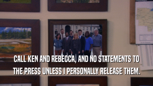 CALL KEN AND REBECCA, AND NO STATEMENTS TO THE PRESS UNLESS I PERSONALLY RELEASE THEM. 