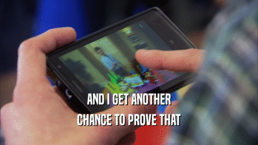AND I GET ANOTHER CHANCE TO PROVE THAT 