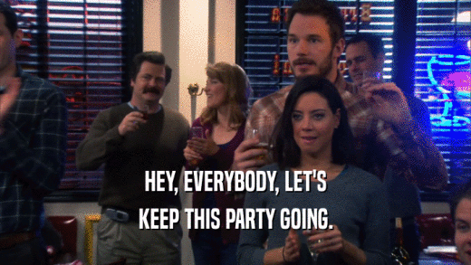 HEY, EVERYBODY, LET'S KEEP THIS PARTY GOING. 