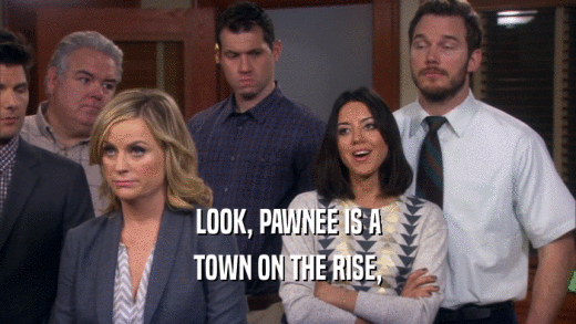 LOOK, PAWNEE IS A
 TOWN ON THE RISE,
 