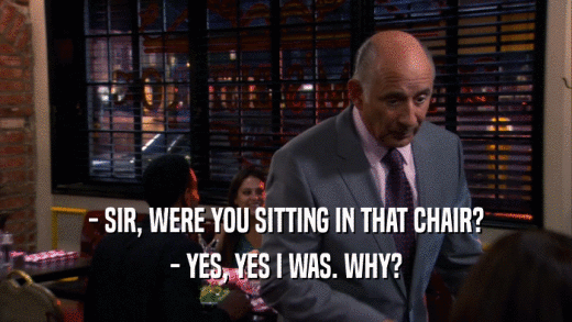 - SIR, WERE YOU SITTING IN THAT CHAIR? - YES, YES I WAS. WHY? 