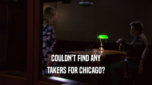 COULDN'T FIND ANY
 TAKERS FOR CHICAGO?
 