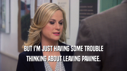 BUT I'M JUST HAVING SOME TROUBLE THINKING ABOUT LEAVING PAWNEE. 