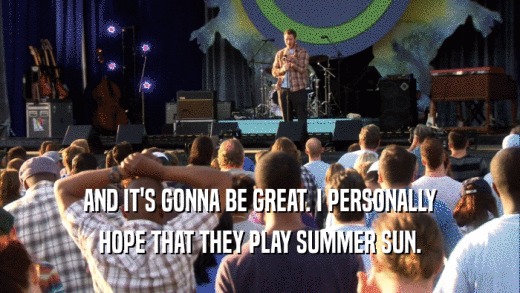 AND IT'S GONNA BE GREAT. I PERSONALLY HOPE THAT THEY PLAY SUMMER SUN. 