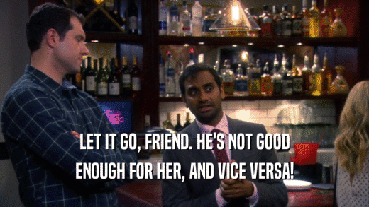 LET IT GO, FRIEND. HE'S NOT GOOD ENOUGH FOR HER, AND VICE VERSA! 