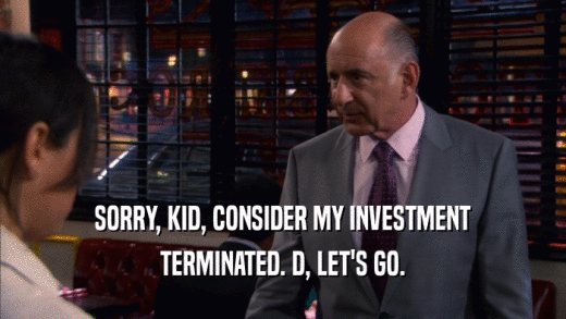 SORRY, KID, CONSIDER MY INVESTMENT TERMINATED. D, LET'S GO. 