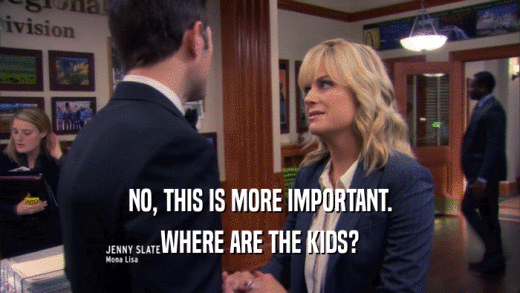 NO, THIS IS MORE IMPORTANT. WHERE ARE THE KIDS? 