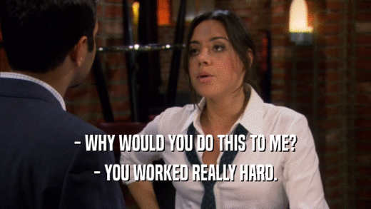 - WHY WOULD YOU DO THIS TO ME? - YOU WORKED REALLY HARD. 