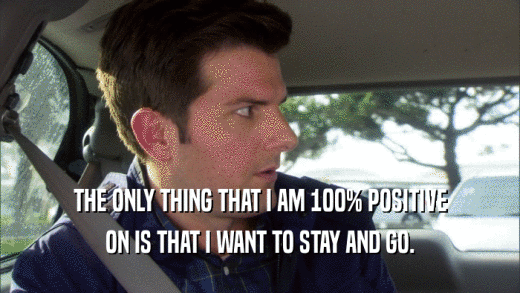 THE ONLY THING THAT I AM 100% POSITIVE ON IS THAT I WANT TO STAY AND GO. 